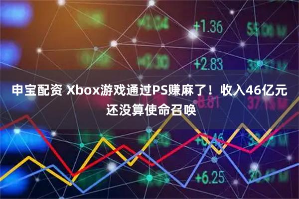 申宝配资 Xbox游戏通过PS赚麻了！收入46亿元 还没算使命召唤