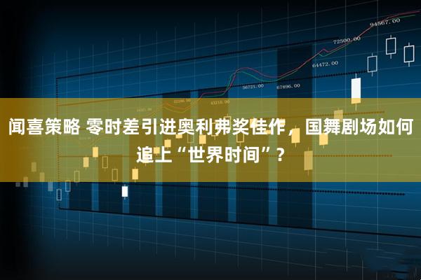 闻喜策略 零时差引进奥利弗奖佳作，国舞剧场如何追上“世界时间”？