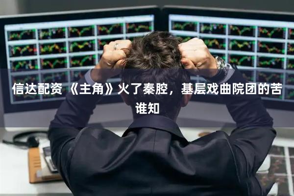 信达配资 《主角》火了秦腔，基层戏曲院团的苦谁知