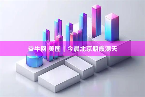 益牛网 美图|今晨北京朝霞满天