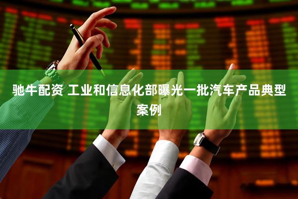 驰牛配资 工业和信息化部曝光一批汽车产品典型案例