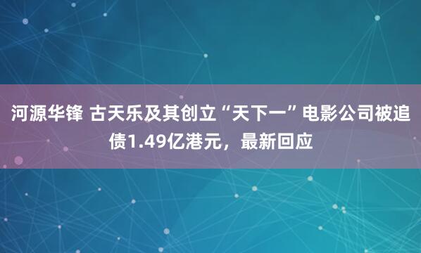 河源华锋 古天乐及其创立“天下一”电影公司被追债1.49亿港元，最新回应